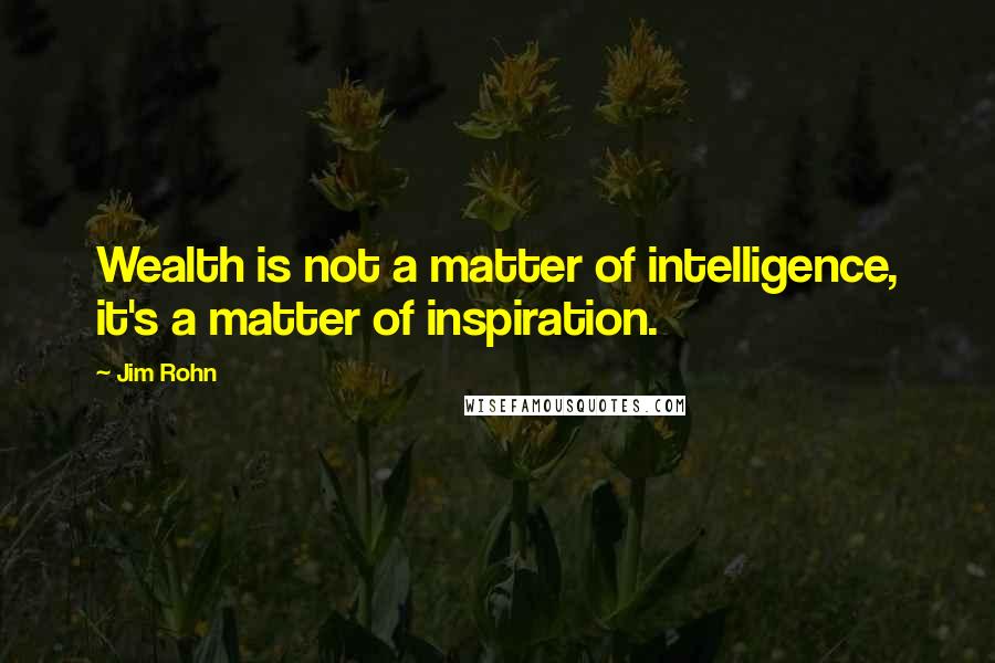 Jim Rohn Quotes: Wealth is not a matter of intelligence, it's a matter of inspiration.