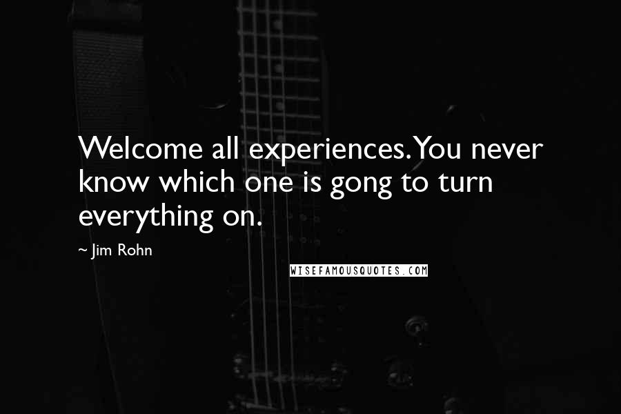 Jim Rohn Quotes: Welcome all experiences. You never know which one is gong to turn everything on.