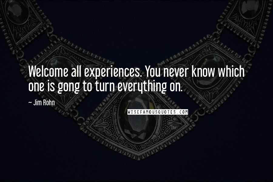 Jim Rohn Quotes: Welcome all experiences. You never know which one is gong to turn everything on.