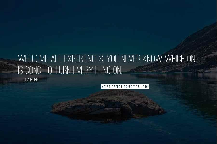 Jim Rohn Quotes: Welcome all experiences. You never know which one is gong to turn everything on.