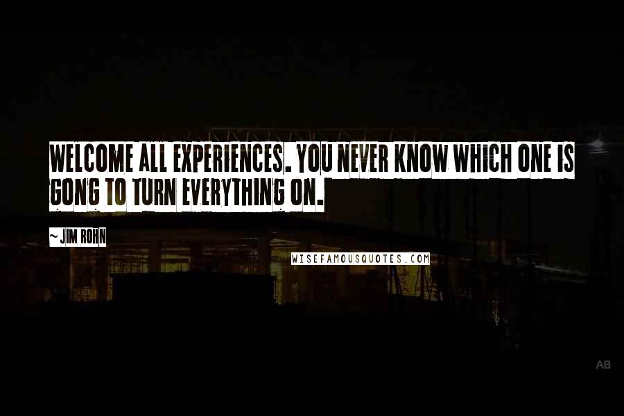 Jim Rohn Quotes: Welcome all experiences. You never know which one is gong to turn everything on.