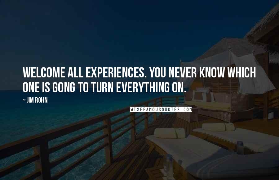 Jim Rohn Quotes: Welcome all experiences. You never know which one is gong to turn everything on.