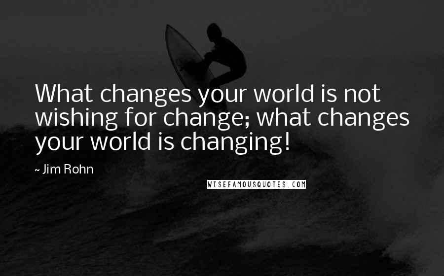 Jim Rohn Quotes: What changes your world is not wishing for change; what changes your world is changing!