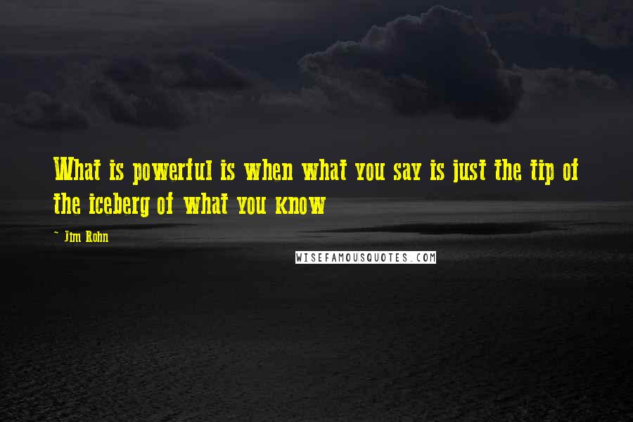 Jim Rohn Quotes: What is powerful is when what you say is just the tip of the iceberg of what you know