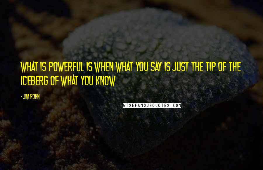 Jim Rohn Quotes: What is powerful is when what you say is just the tip of the iceberg of what you know