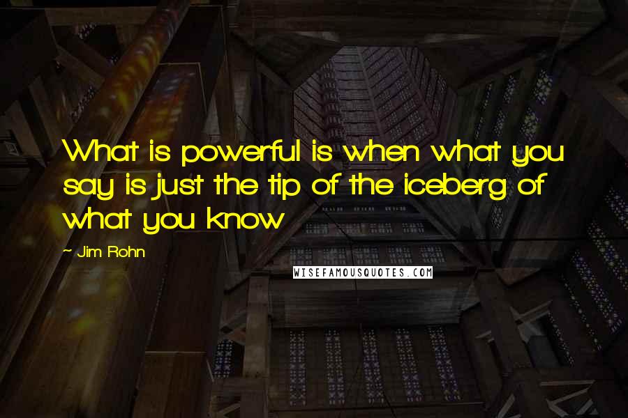 Jim Rohn Quotes: What is powerful is when what you say is just the tip of the iceberg of what you know