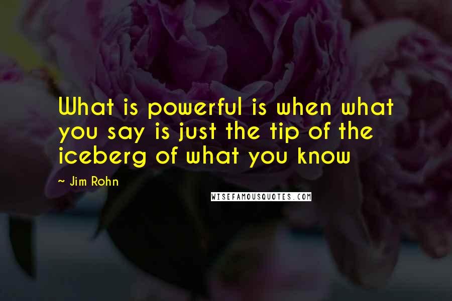 Jim Rohn Quotes: What is powerful is when what you say is just the tip of the iceberg of what you know