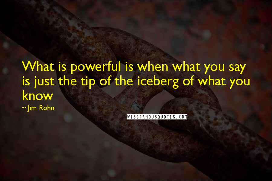 Jim Rohn Quotes: What is powerful is when what you say is just the tip of the iceberg of what you know