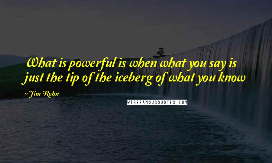 Jim Rohn Quotes: What is powerful is when what you say is just the tip of the iceberg of what you know