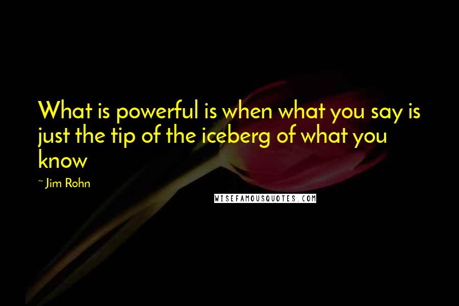 Jim Rohn Quotes: What is powerful is when what you say is just the tip of the iceberg of what you know