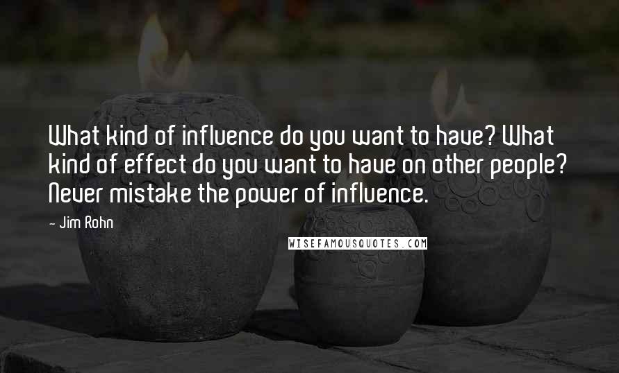 Jim Rohn Quotes: What kind of influence do you want to have? What kind of effect do you want to have on other people? Never mistake the power of influence.