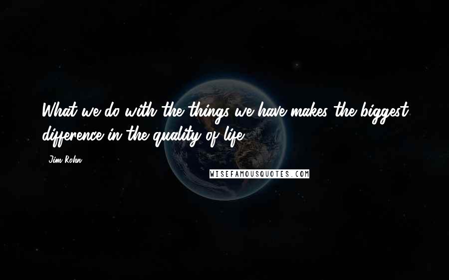 Jim Rohn Quotes: What we do with the things we have makes the biggest difference in the quality of life