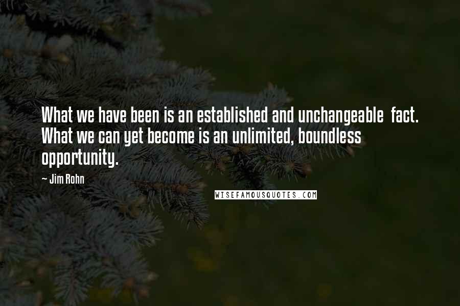 Jim Rohn Quotes: What we have been is an established and unchangeable fact. What we can yet become is an unlimited, boundless opportunity.