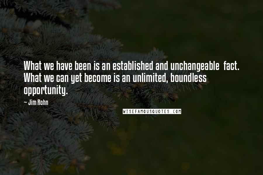 Jim Rohn Quotes: What we have been is an established and unchangeable  fact. What we can yet become is an unlimited, boundless  opportunity.