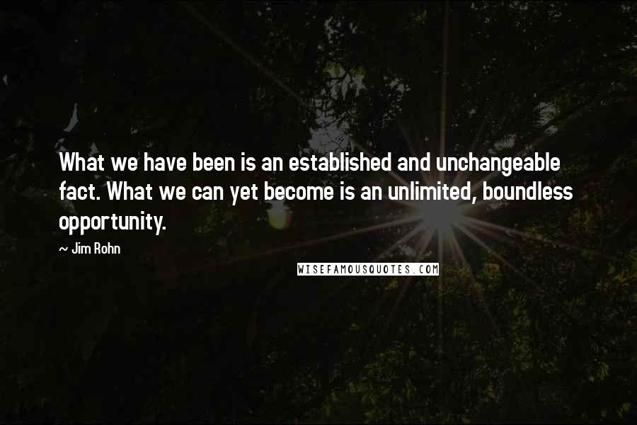 Jim Rohn Quotes: What we have been is an established and unchangeable  fact. What we can yet become is an unlimited, boundless  opportunity.