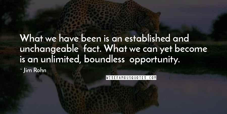 Jim Rohn Quotes: What we have been is an established and unchangeable  fact. What we can yet become is an unlimited, boundless  opportunity.