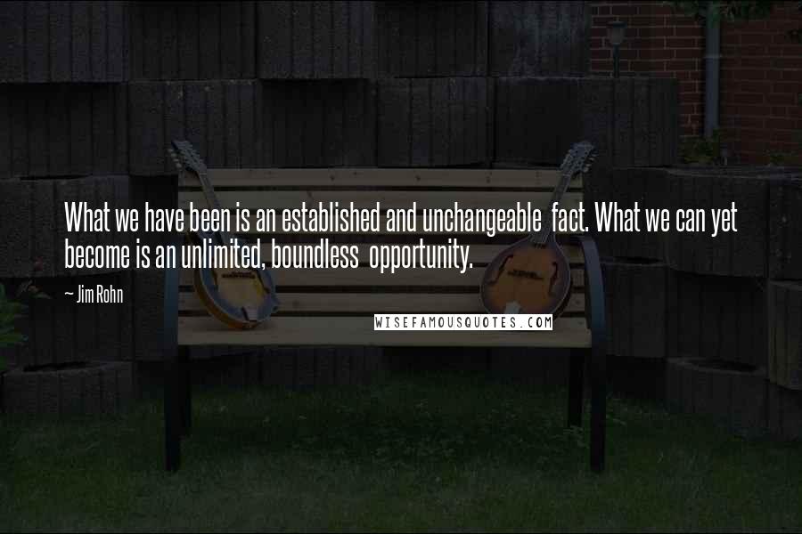 Jim Rohn Quotes: What we have been is an established and unchangeable  fact. What we can yet become is an unlimited, boundless  opportunity.