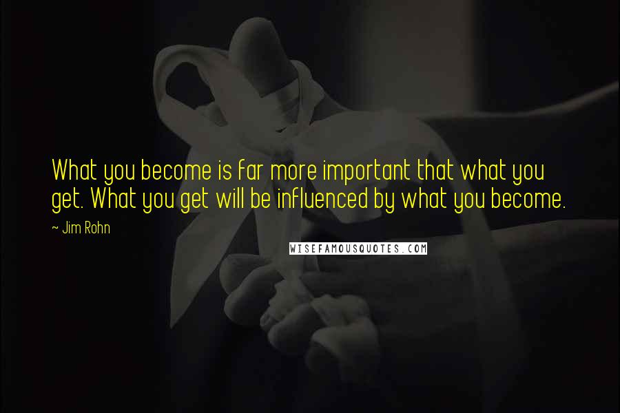 Jim Rohn Quotes: What you become is far more important that what you get. What you get will be influenced by what you become.