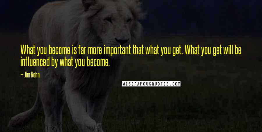 Jim Rohn Quotes: What you become is far more important that what you get. What you get will be influenced by what you become.