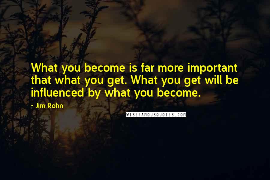 Jim Rohn Quotes: What you become is far more important that what you get. What you get will be influenced by what you become.