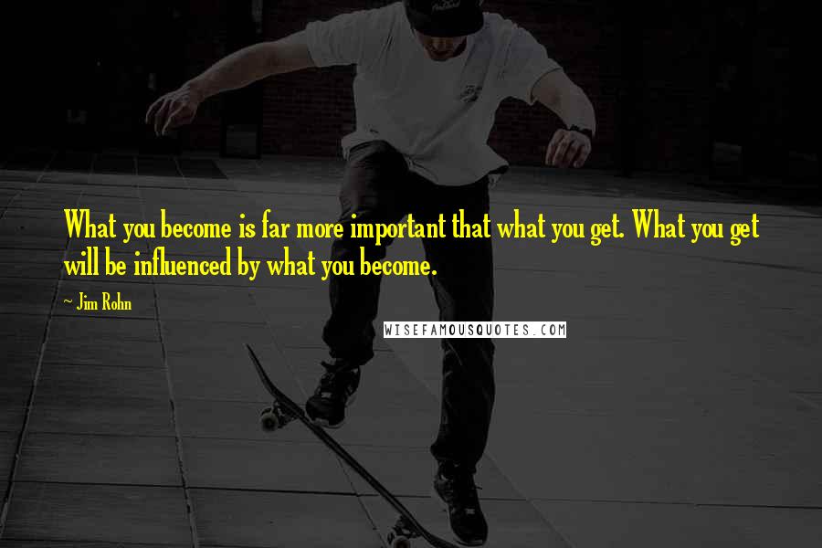 Jim Rohn Quotes: What you become is far more important that what you get. What you get will be influenced by what you become.