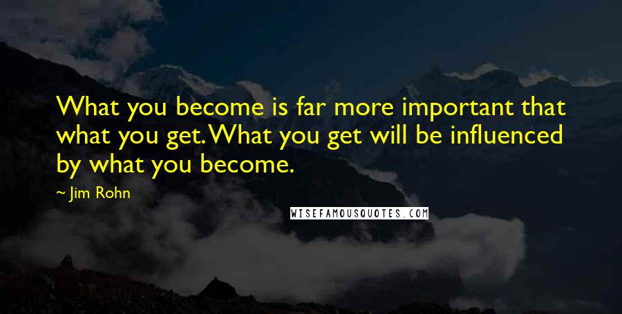 Jim Rohn Quotes: What you become is far more important that what you get. What you get will be influenced by what you become.