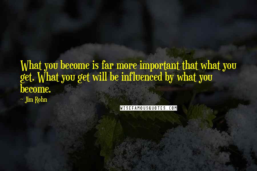 Jim Rohn Quotes: What you become is far more important that what you get. What you get will be influenced by what you become.