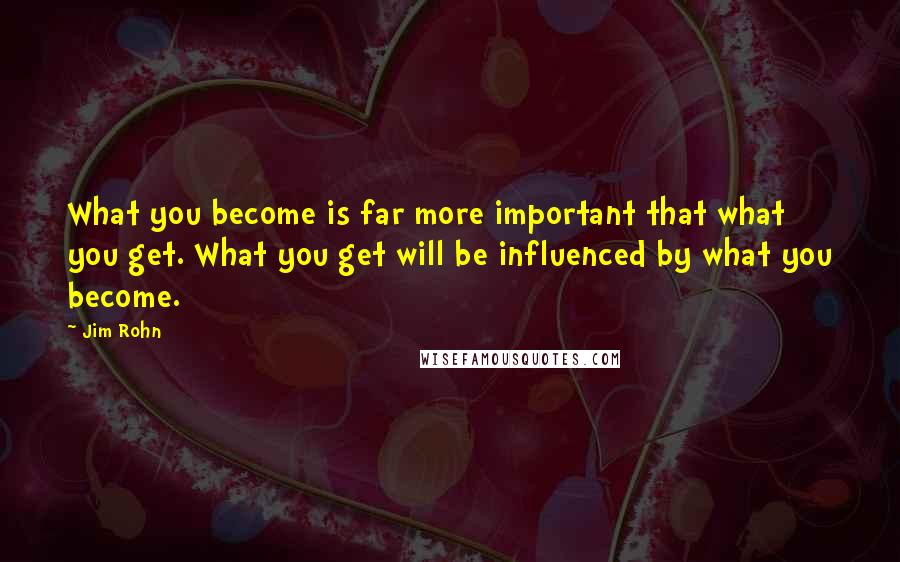 Jim Rohn Quotes: What you become is far more important that what you get. What you get will be influenced by what you become.