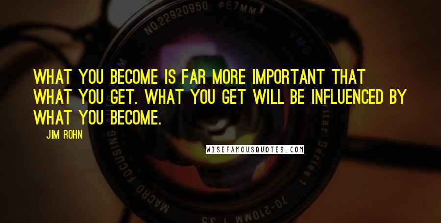 Jim Rohn Quotes: What you become is far more important that what you get. What you get will be influenced by what you become.