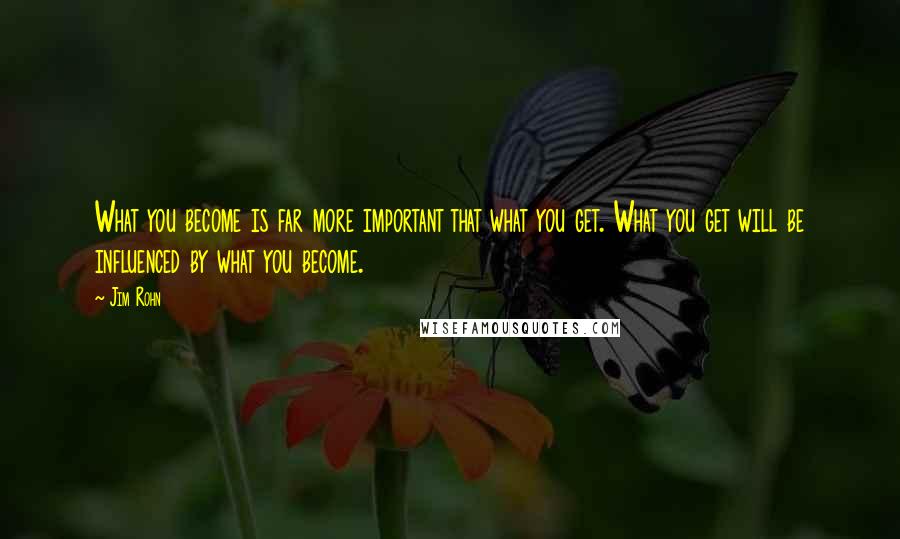 Jim Rohn Quotes: What you become is far more important that what you get. What you get will be influenced by what you become.
