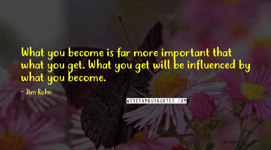 Jim Rohn Quotes: What you become is far more important that what you get. What you get will be influenced by what you become.