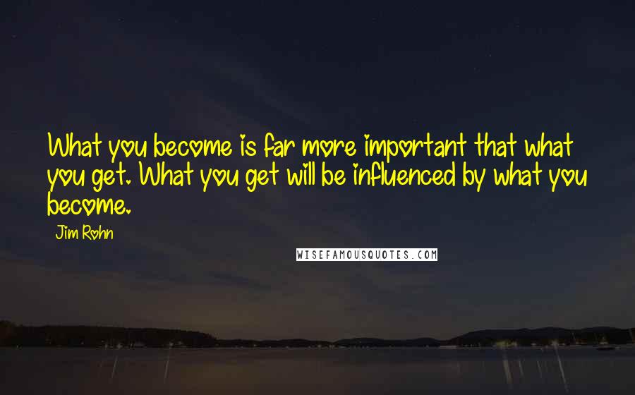 Jim Rohn Quotes: What you become is far more important that what you get. What you get will be influenced by what you become.