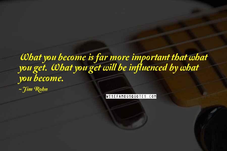 Jim Rohn Quotes: What you become is far more important that what you get. What you get will be influenced by what you become.