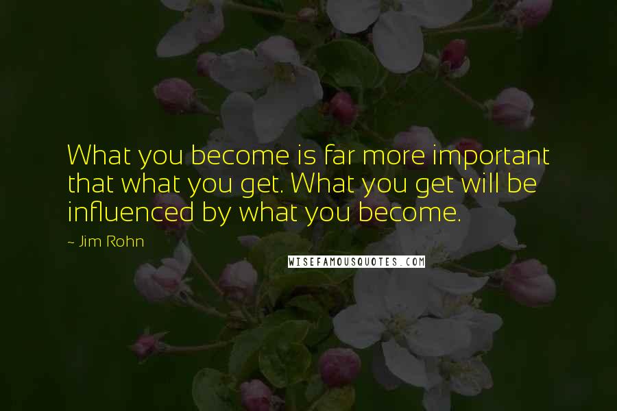 Jim Rohn Quotes: What you become is far more important that what you get. What you get will be influenced by what you become.