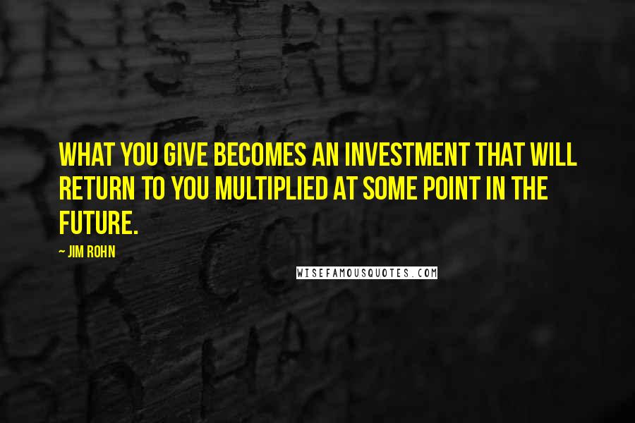 Jim Rohn Quotes: What you give becomes an investment that will return to you multiplied at some point in the future.