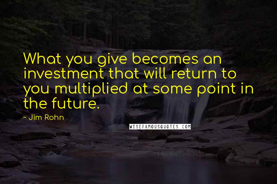 Jim Rohn Quotes: What you give becomes an investment that will return to you multiplied at some point in the future.