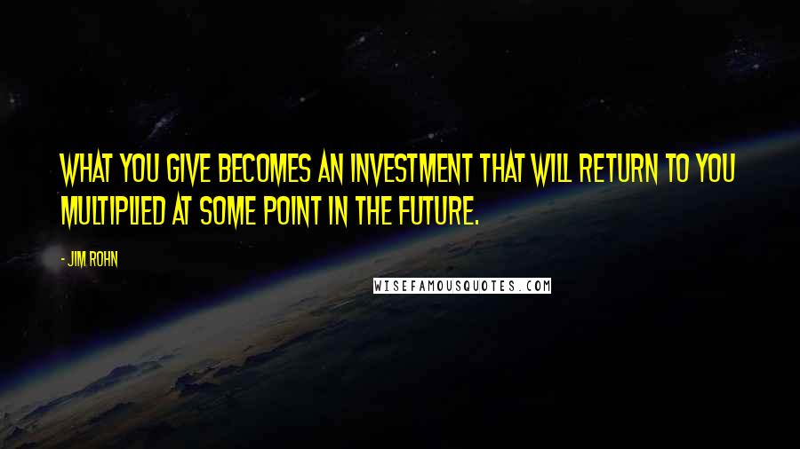 Jim Rohn Quotes: What you give becomes an investment that will return to you multiplied at some point in the future.