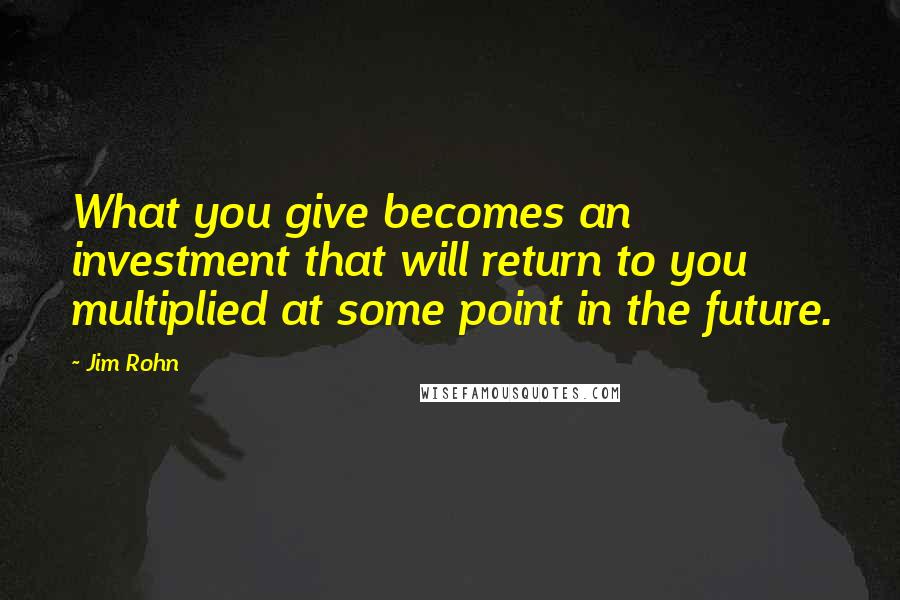 Jim Rohn Quotes: What you give becomes an investment that will return to you multiplied at some point in the future.