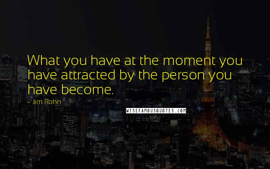 Jim Rohn Quotes: What you have at the moment you have attracted by the person you have become.