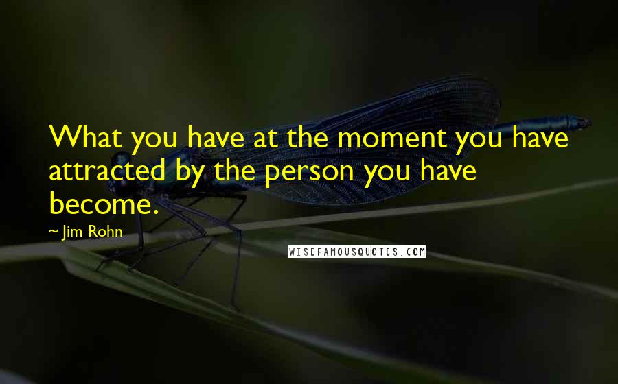 Jim Rohn Quotes: What you have at the moment you have attracted by the person you have become.