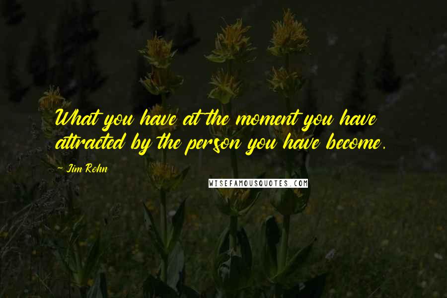 Jim Rohn Quotes: What you have at the moment you have attracted by the person you have become.