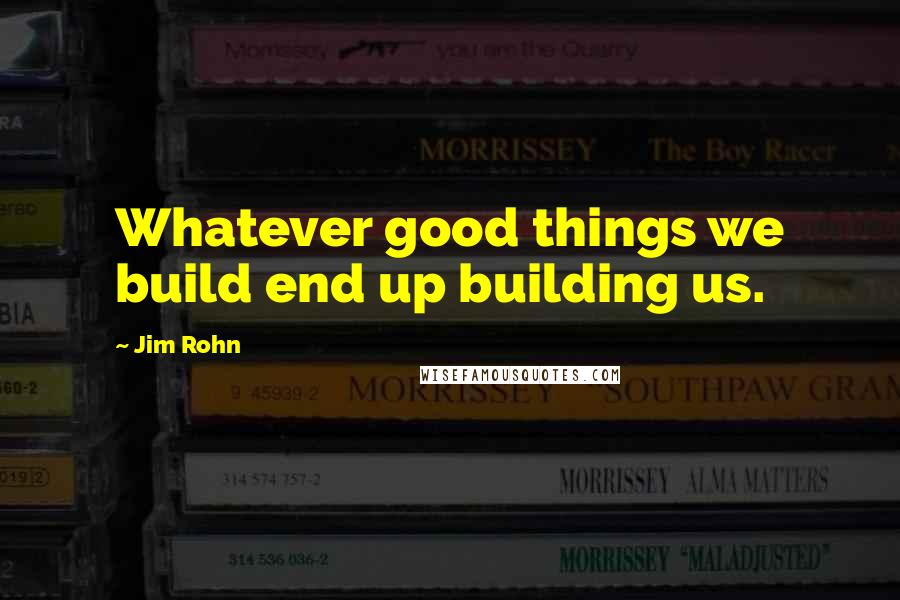 Jim Rohn Quotes: Whatever good things we build end up building us.