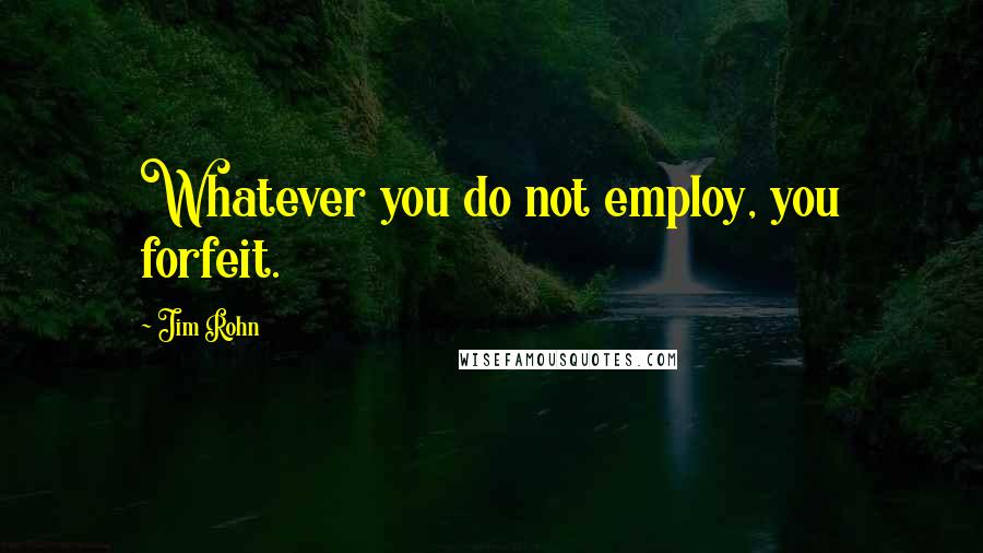 Jim Rohn Quotes: Whatever you do not employ, you forfeit.