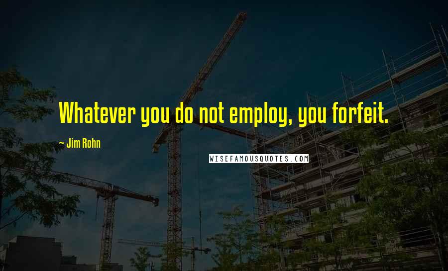 Jim Rohn Quotes: Whatever you do not employ, you forfeit.
