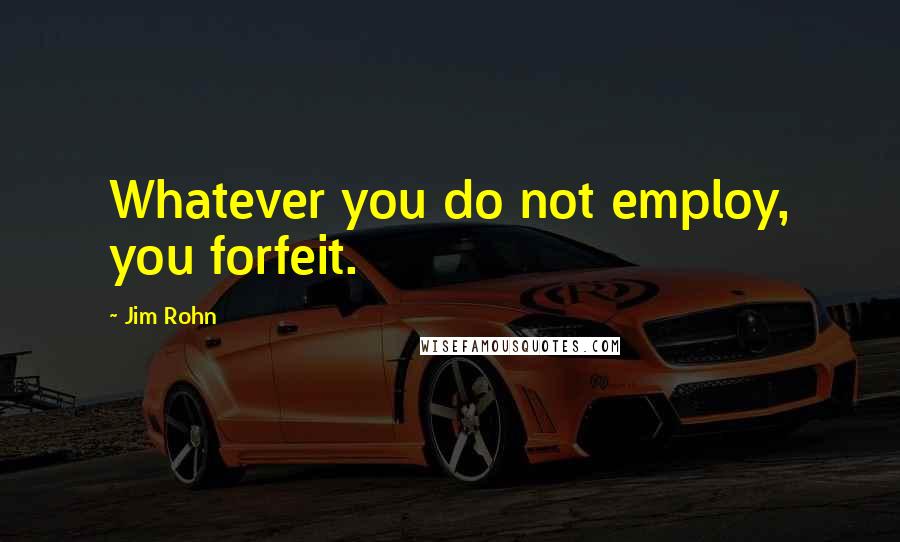 Jim Rohn Quotes: Whatever you do not employ, you forfeit.