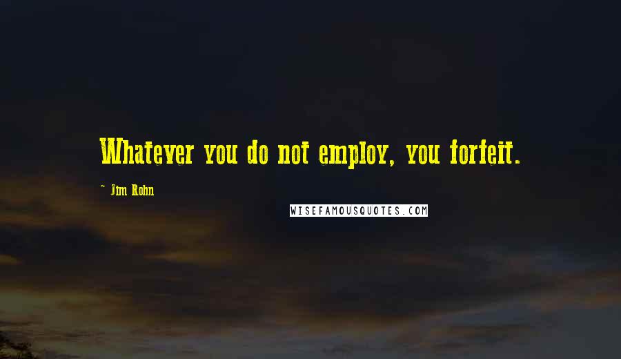 Jim Rohn Quotes: Whatever you do not employ, you forfeit.