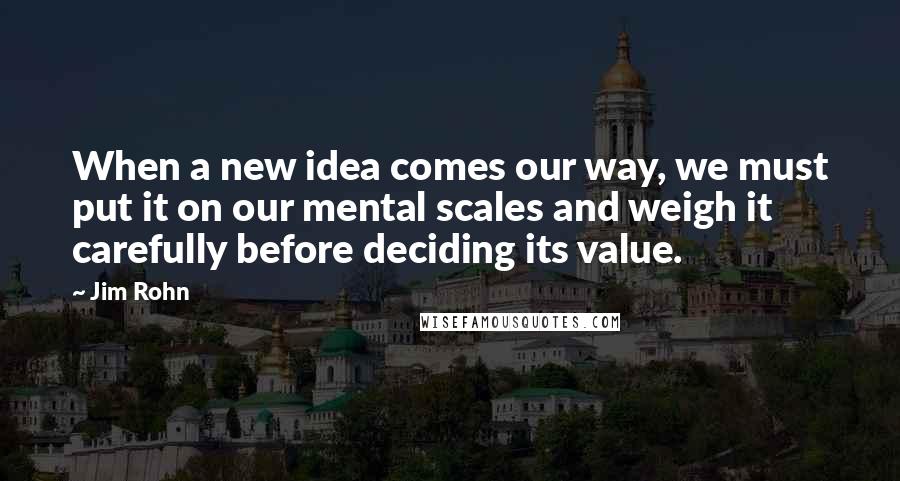 Jim Rohn Quotes: When a new idea comes our way, we must put it on our mental scales and weigh it carefully before deciding its value.