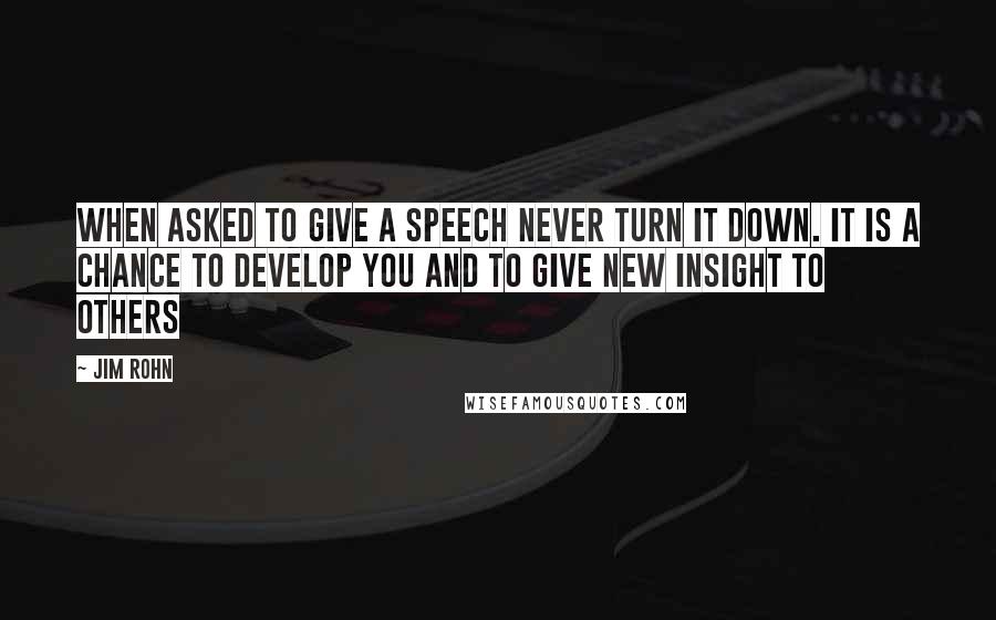 Jim Rohn Quotes: When asked to give a speech never turn it down. It is a chance to develop you and to give new insight to others