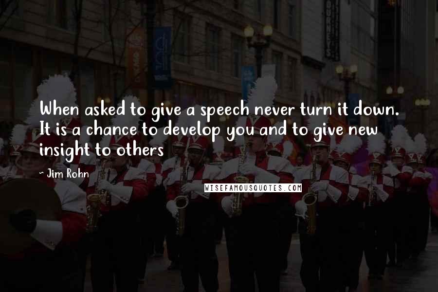 Jim Rohn Quotes: When asked to give a speech never turn it down. It is a chance to develop you and to give new insight to others