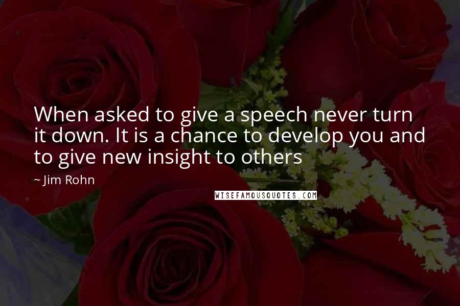 Jim Rohn Quotes: When asked to give a speech never turn it down. It is a chance to develop you and to give new insight to others
